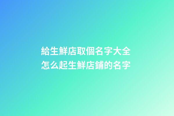 給生鮮店取個名字大全 怎么起生鮮店鋪的名字